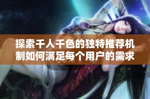 探索千人千色的独特推荐机制如何满足每个用户的需求