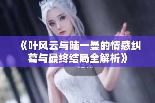 《叶风云与陆一曼的情感纠葛与最终结局全解析》