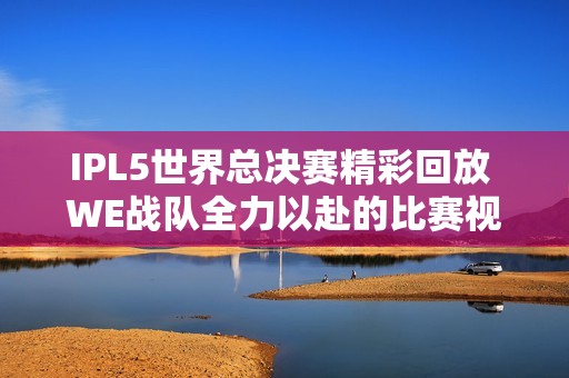 IPL5世界总决赛精彩回放 WE战队全力以赴的比赛视频分享