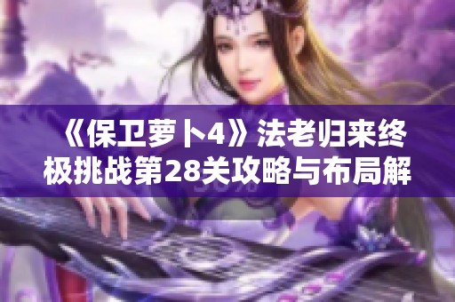 《保卫萝卜4》法老归来终极挑战第28关攻略与布局解析秘籍分享