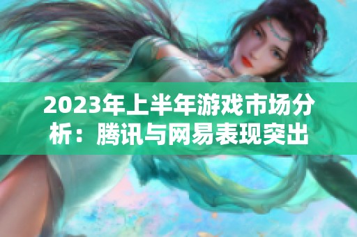 2023年上半年游戏市场分析：腾讯与网易表现突出