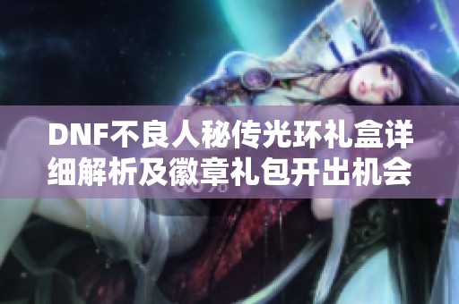 DNF不良人秘传光环礼盒详细解析及徽章礼包开出机会