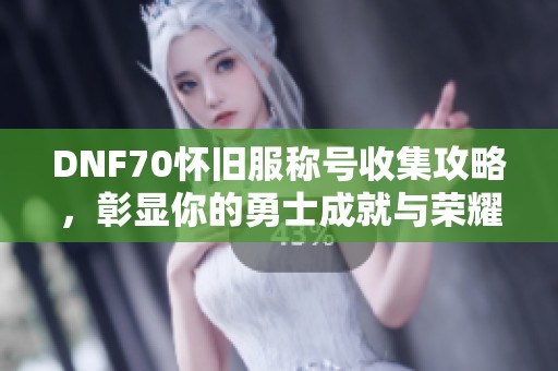 DNF70怀旧服称号收集攻略，彰显你的勇士成就与荣耀