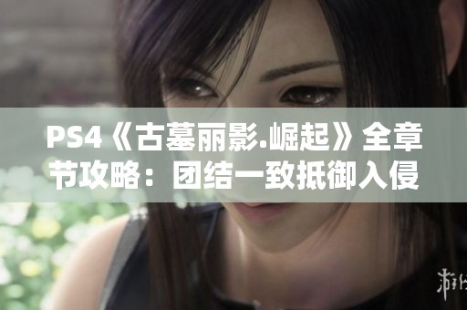 PS4《古墓丽影.崛起》全章节攻略：团结一致抵御入侵者的战斗策略