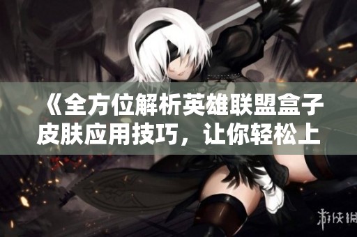 《全方位解析英雄联盟盒子皮肤应用技巧，让你轻松上手》