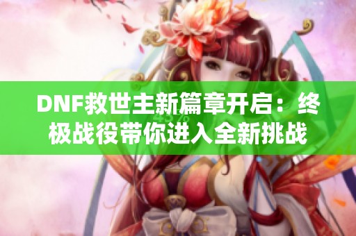 DNF救世主新篇章开启：终极战役带你进入全新挑战