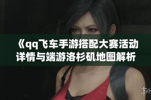 《qq飞车手游搭配大赛活动详情与端游洛杉矶地图解析》