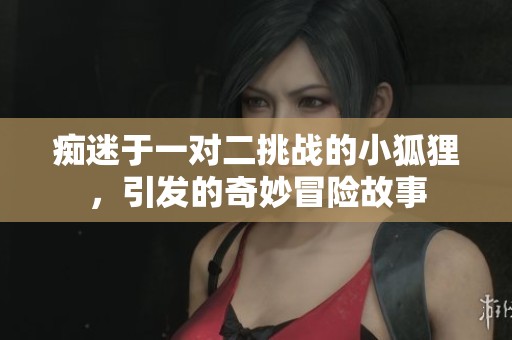 痴迷于一对二挑战的小狐狸，引发的奇妙冒险故事