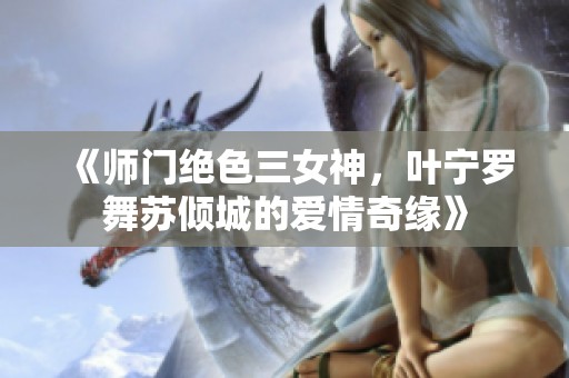 《师门绝色三女神，叶宁罗舞苏倾城的爱情奇缘》