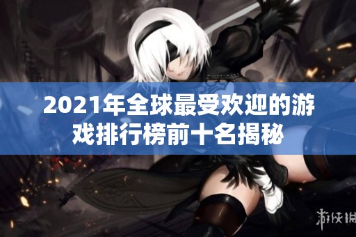 2021年全球最受欢迎的游戏排行榜前十名揭秘
