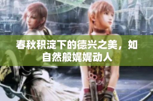 春秋积淀下的德兴之美，如自然般娓娓动人