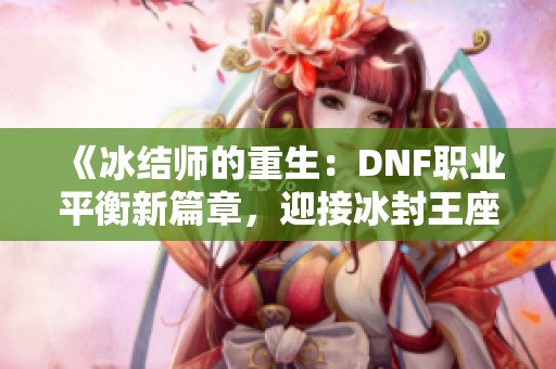 《冰结师的重生：DNF职业平衡新篇章，迎接冰封王座的挑战》