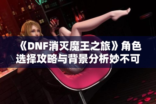 《DNF消灭魔王之旅》角色选择攻略与背景分析妙不可言