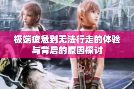 极端疲惫到无法行走的体验与背后的原因探讨