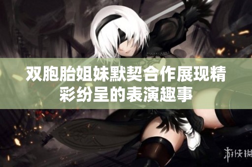 双胞胎姐妹默契合作展现精彩纷呈的表演趣事