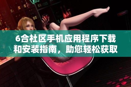 6合社区手机应用程序下载和安装指南，助您轻松获取最新版本