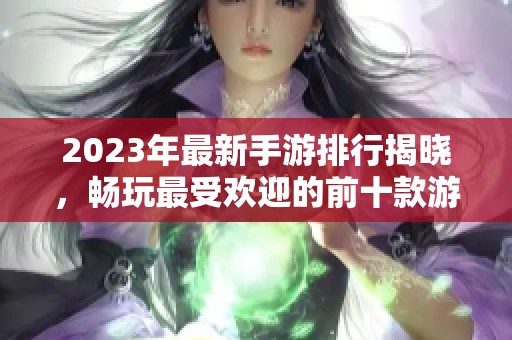 2023年最新手游排行揭晓，畅玩最受欢迎的前十款游戏