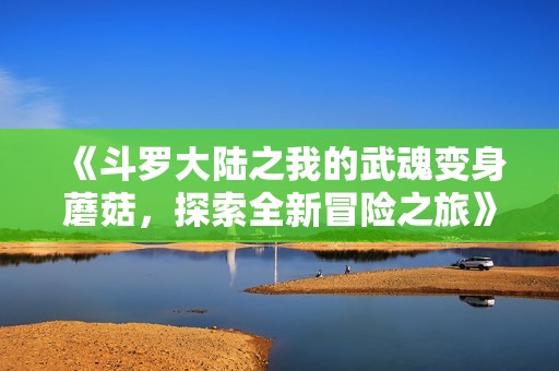 《斗罗大陆之我的武魂变身蘑菇，探索全新冒险之旅》