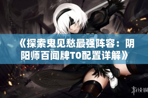 《探索鬼见愁最强阵容：阴阳师百闻牌T0配置详解》