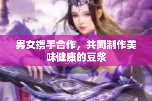 男女携手合作，共同制作美味健康的豆浆
