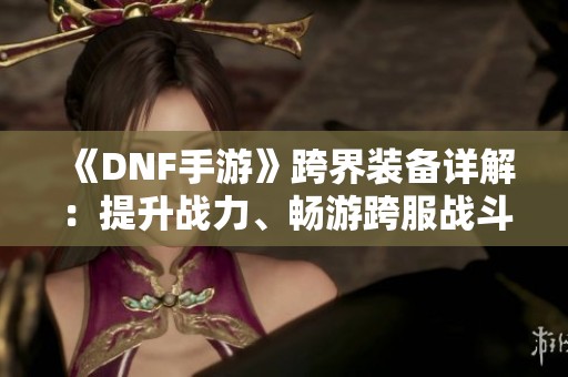 《DNF手游》跨界装备详解：提升战力、畅游跨服战斗无限可能！