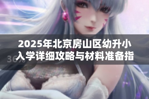 2025年北京房山区幼升小入学详细攻略与材料准备指南