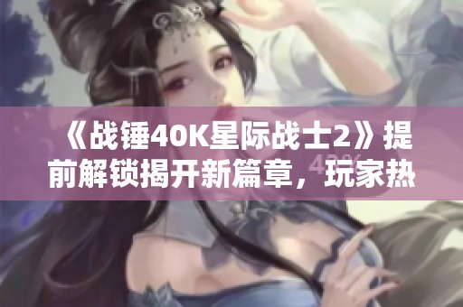 《战锤40K星际战士2》提前解锁揭开新篇章，玩家热盼体验！