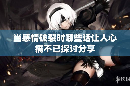 当感情破裂时哪些话让人心痛不已探讨分享