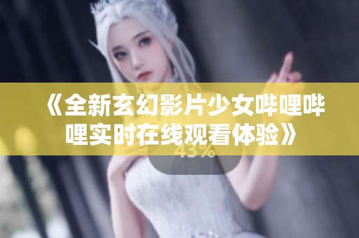 《全新玄幻影片少女哔哩哔哩实时在线观看体验》