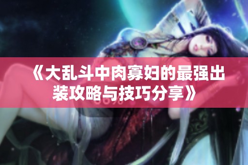 《大乱斗中肉寡妇的最强出装攻略与技巧分享》