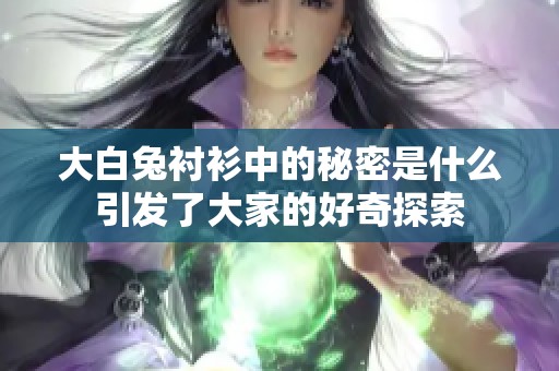 大白兔衬衫中的秘密是什么引发了大家的好奇探索