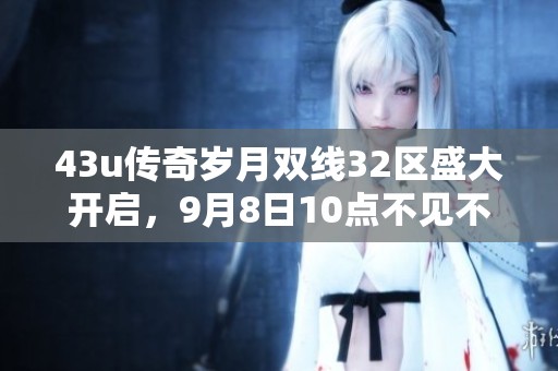 43u传奇岁月双线32区盛大开启，9月8日10点不见不散