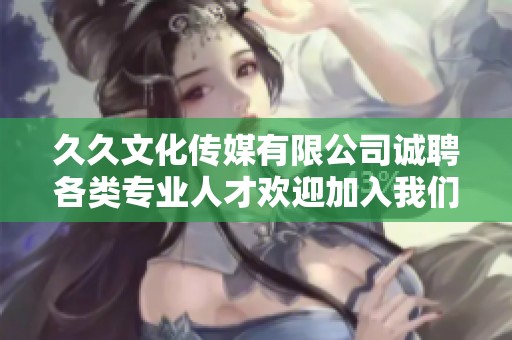 久久文化传媒有限公司诚聘各类专业人才欢迎加入我们团队