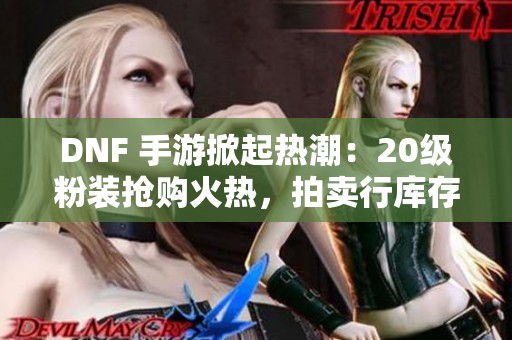 DNF 手游掀起热潮：20级粉装抢购火热，拍卖行库存告急