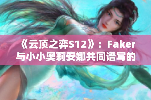 《云顶之弈S12》：Faker与小小奥莉安娜共同谱写的电竞传奇故事