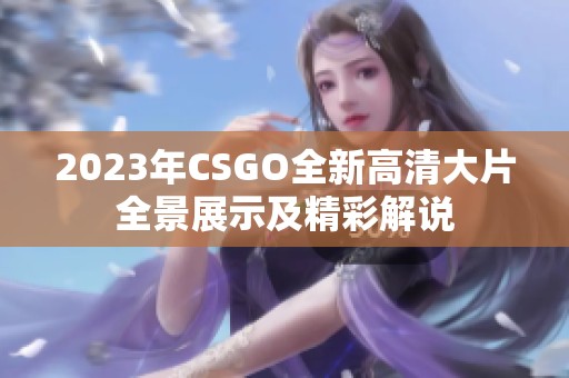 2023年CSGO全新高清大片全景展示及精彩解说