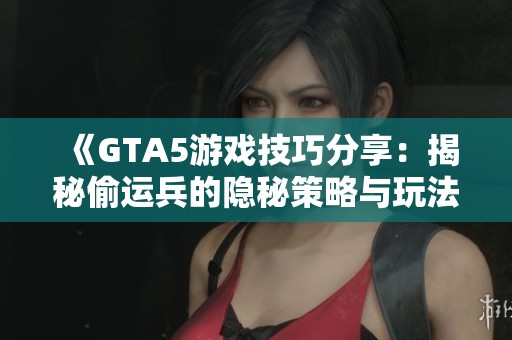 《GTA5游戏技巧分享：揭秘偷运兵的隐秘策略与玩法》