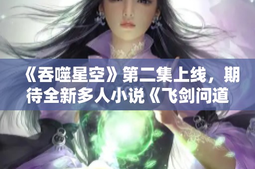 《吞噬星空》第二集上线，期待全新多人小说《飞剑问道》的精彩内容