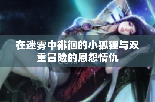 在迷雾中徘徊的小狐狸与双重冒险的恩怨情仇