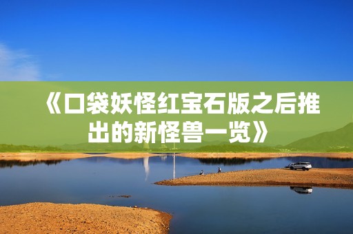 《口袋妖怪红宝石版之后推出的新怪兽一览》