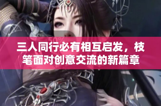 三人同行必有相互启发，枝笔面对创意交流的新篇章