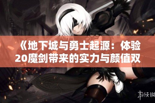《地下城与勇士起源：体验20魔剑带来的实力与颜值双重魅力》