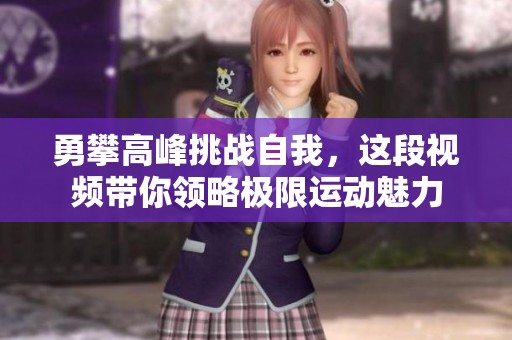 勇攀高峰挑战自我，这段视频带你领略极限运动魅力