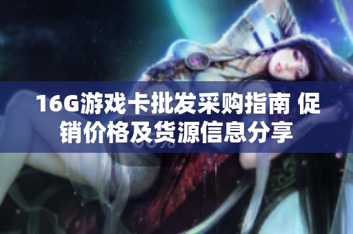 16G游戏卡批发采购指南 促销价格及货源信息分享