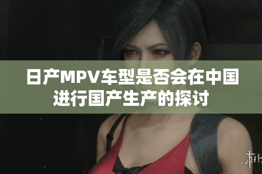 日产MPV车型是否会在中国进行国产生产的探讨