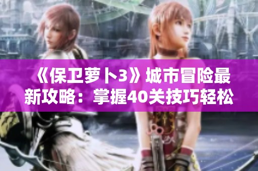 《保卫萝卜3》城市冒险最新攻略：掌握40关技巧轻松通关！