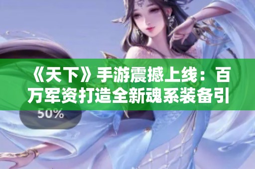《天下》手游震撼上线：百万军资打造全新魂系装备引发热潮