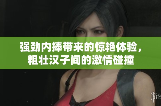 强劲内捧带来的惊艳体验，粗壮汉子间的激情碰撞
