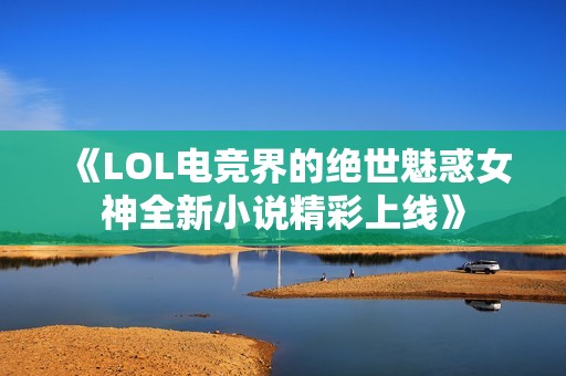 《LOL电竞界的绝世魅惑女神全新小说精彩上线》