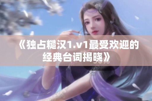 《独占糙汉1.v1最受欢迎的经典台词揭晓》